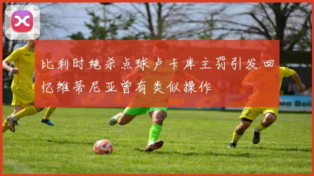 比利时绝杀点球卢卡库主罚引发回忆维蒂尼亚曾有类似操作
