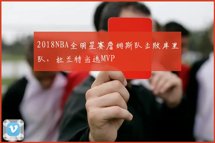 2018NBA全明星赛詹姆斯队击败库里队，杜兰特当选MVP