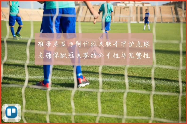 维蒂尼亚与阿什拉夫联手守护点球点确保欧冠决赛的公平性与完整性