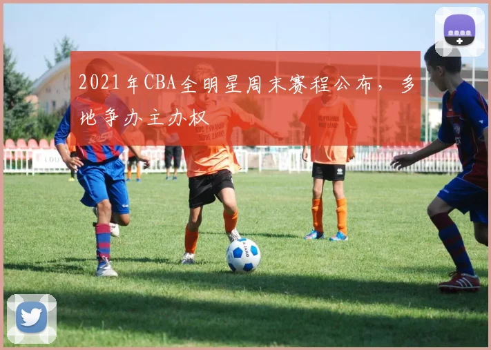 2021年CBA全明星周末赛程公布，多地争办主办权