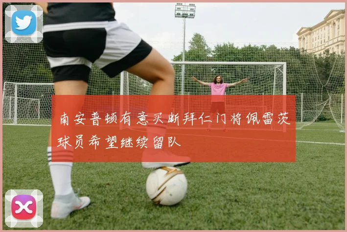 南安普顿有意买断拜仁门将佩雷茨球员希望继续留队