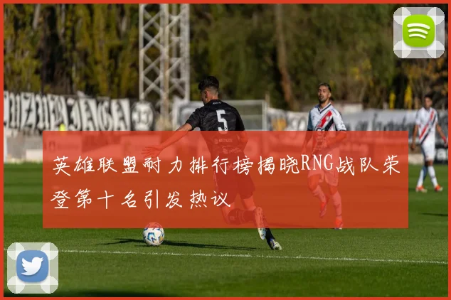 英雄联盟耐力排行榜揭晓RNG战队荣登第十名引发热议
