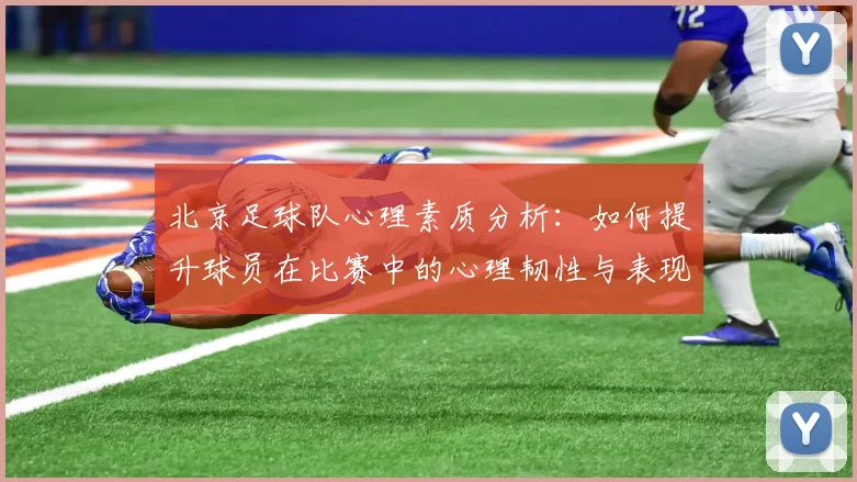 北京足球队心理素质分析：如何提升球员在比赛中的心理韧性与表现
