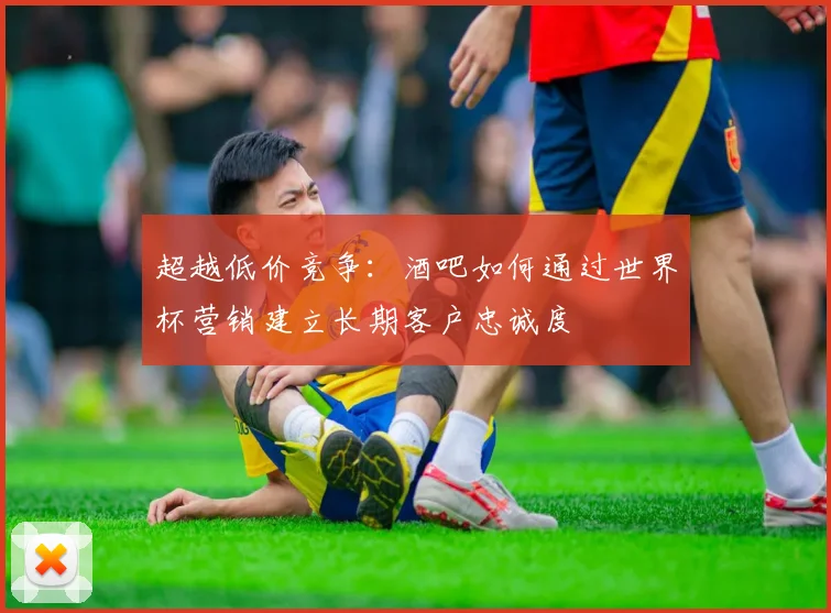 超越低价竞争：酒吧如何通过世界杯营销建立长期客户忠诚度