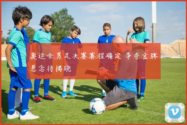 奥运会男足决赛赛程确定 争夺金牌悬念待揭晓