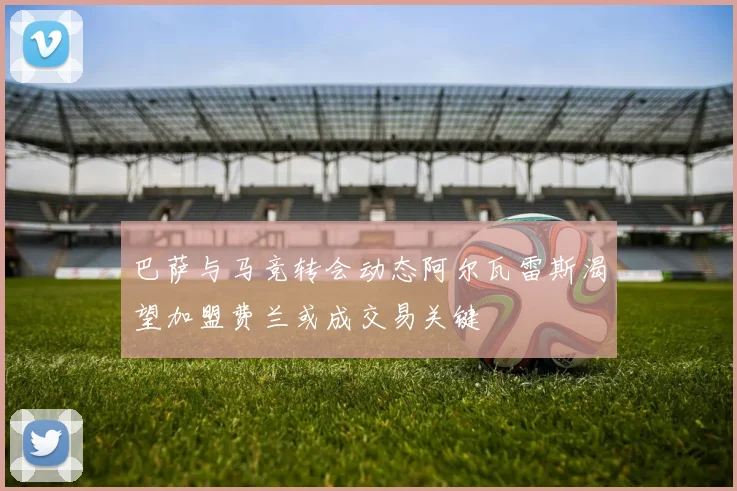 巴萨与马竞转会动态阿尔瓦雷斯渴望加盟费兰或成交易关键